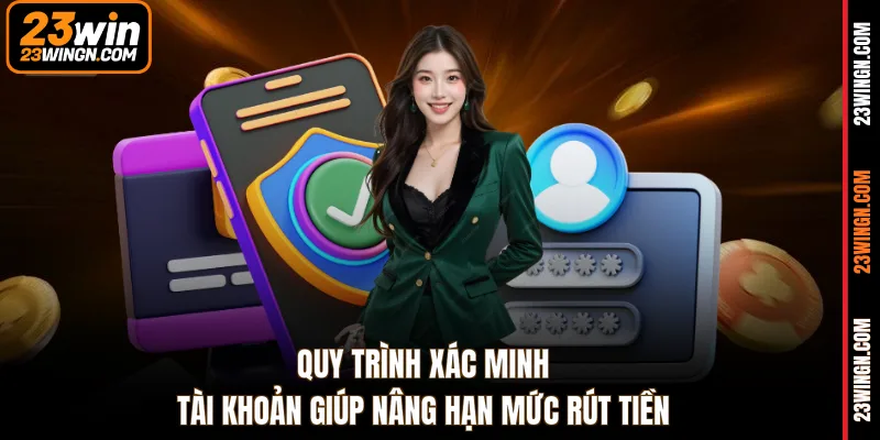 Quy trình xác minh tài khoản giúp nâng hạn mức rút tiền 